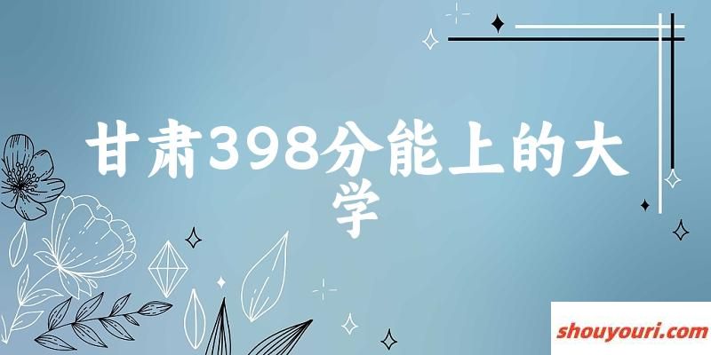 甘肃高考398分能上的大学有哪些？有哪些专业可选 (2025考生参考)