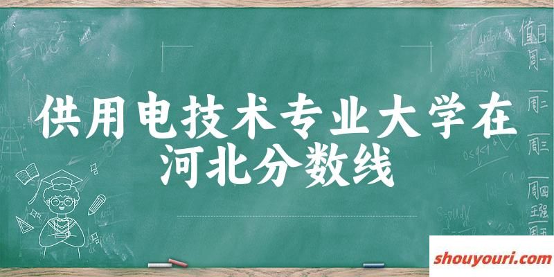2024供用电技术专业河北录取分数线多少分 附专业就业方向 (2025参考)