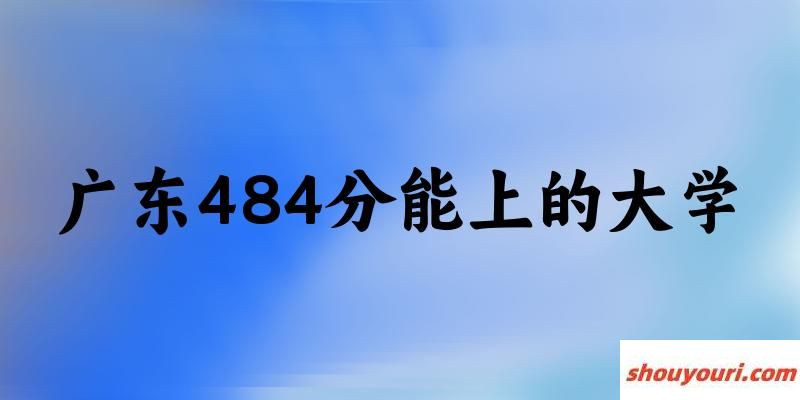 广东高考484分能上的大学有哪些？有哪些专业可选 (2025考生参考)