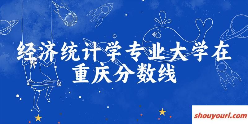 2024经济统计学专业重庆录取分数线多少分 附专业就业方向 (2025参考)