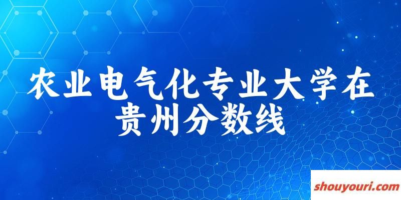 2024农业电气化专业贵州录取分数线多少分 附专业就业方向 (2025参考)