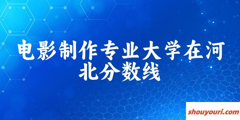 2024电影制作专业河北录取分数线多少分 附专业就业方向 (2025参考)