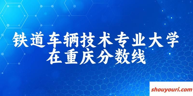 2024铁道车辆技术专业重庆录取分数线多少分 附专业就业方向 (2025参考)