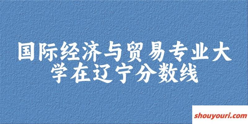 2024国际经济与贸易专业辽宁录取分数线