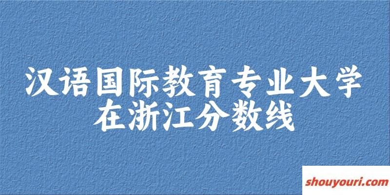 2024汉语国际教育专业浙江录取分数线多少分 附专业就业方向 (2025参考)(图1)