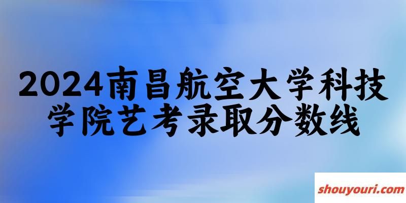 南昌航空大学科技学院2024艺术生录取分数线 2025艺考生参考(图1)