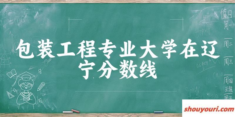 2024包装工程专业辽宁录取分数线多少分 附专业就业方向 (2025参考)(图1)