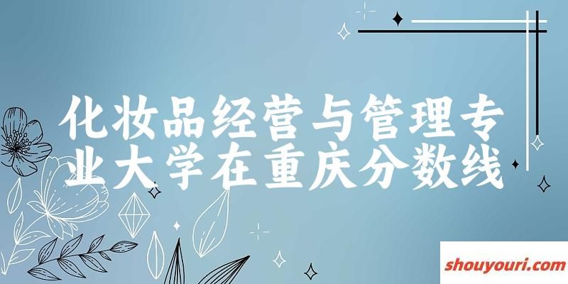 2024化妆品经营与管理专业重庆录取分数线多少分 附专业就业方向 (2025参考)(图1)