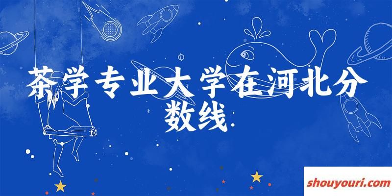 2024茶学专业河北录取分数线多少分 附专业就业方向 (2025参考)(图1)