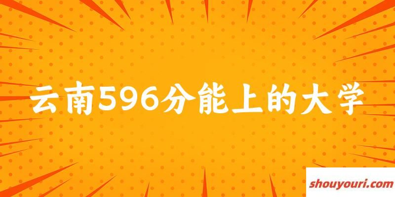 云南高考596分能上的大学有哪些？有哪些专业可选 (2025考生参考)(图1)