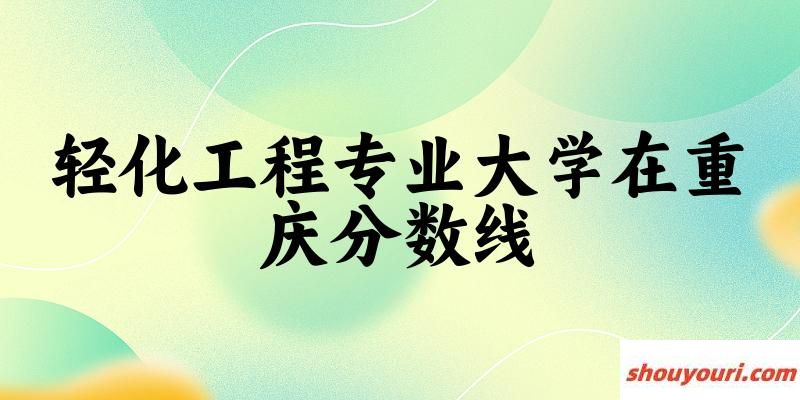 2024轻化工程专业重庆录取分数线多少分 附专业就业方向 (2025参考)(图1)