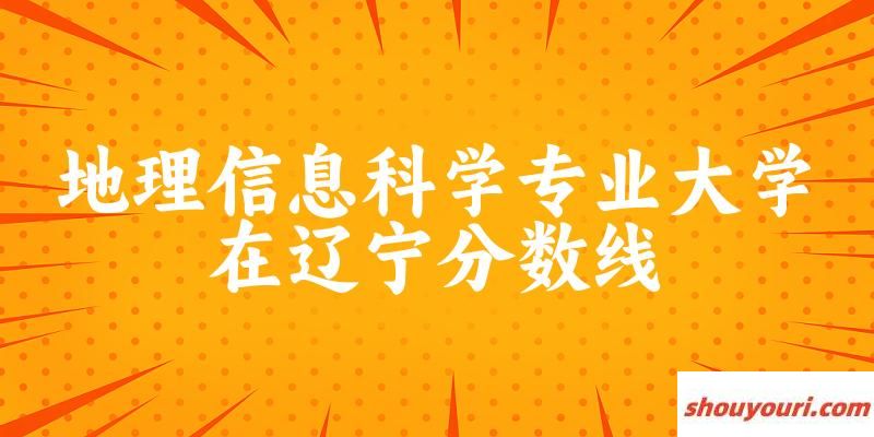 2024地理信息科学专业辽宁录取分数线多少分 附专业就业方向 (2025参考)(图1)