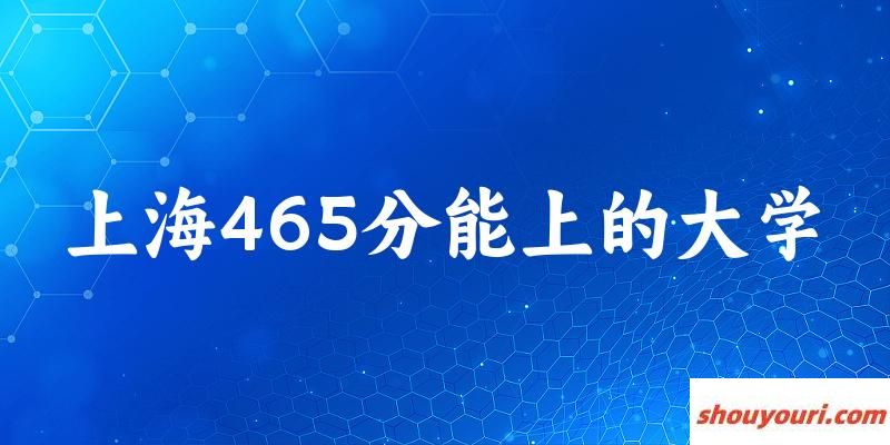 上海高考465分能上的大学有哪些？有哪些专业可选 (2025考生参考)(图1)