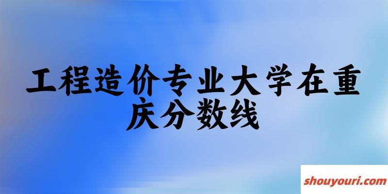 2024工程造价专业重庆录取分数线多少分 附专业就业方向 (2025参考)(图1)