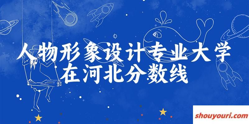 2024人物形象设计专业河北录取分数线多少分 附专业就业方向 (2025参考)(图1)