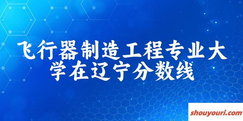 2024飞行器制造工程专业辽宁录取分数线多少分 附专业就业方向 (2025参考)(图1)