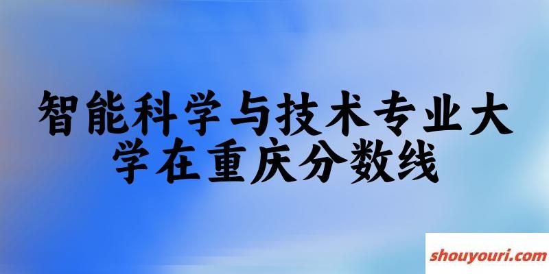 2024智能科学与技术专业重庆录取分数线多少分 附专业就业方向 (2025参考)(图1)