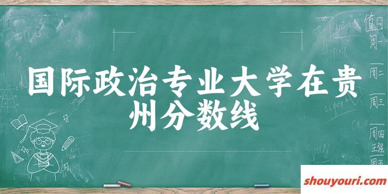 2024国际政治专业贵州录取分数线多少分 附专业就业方向 (2025参考)(图1)