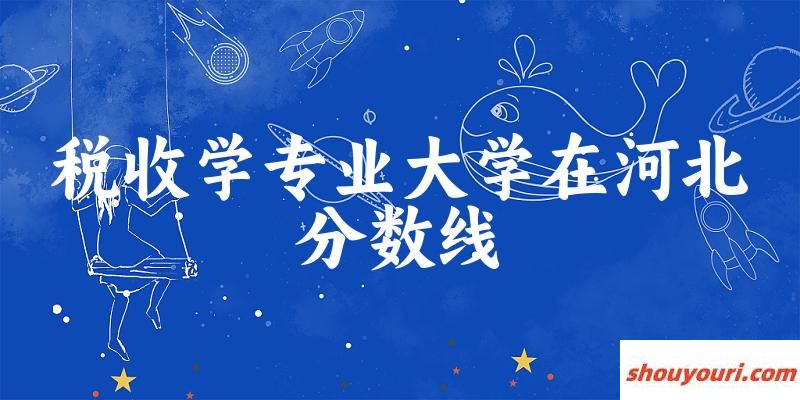 2024税收学专业河北录取分数线多少分 附专业就业方向 (2025参考)(图1)
